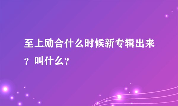至上励合什么时候新专辑出来？叫什么？