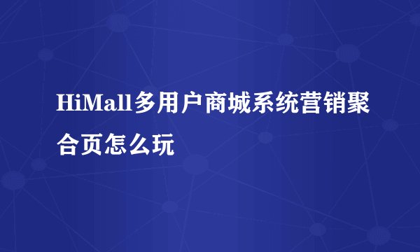 HiMall多用户商城系统营销聚合页怎么玩