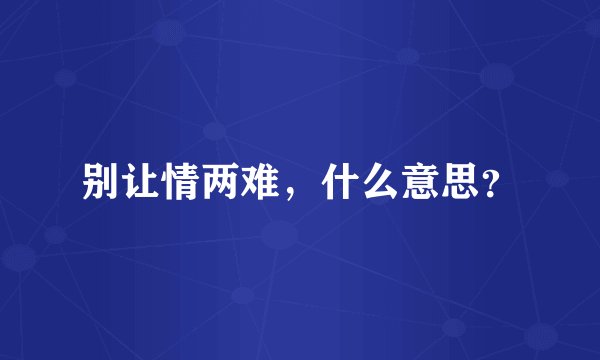 别让情两难，什么意思？