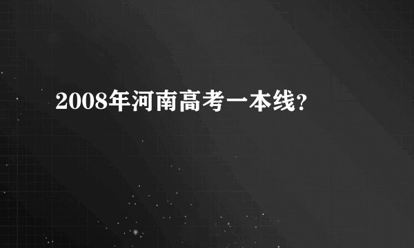 2008年河南高考一本线？