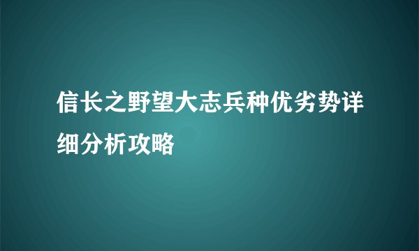 信长之野望大志兵种优劣势详细分析攻略