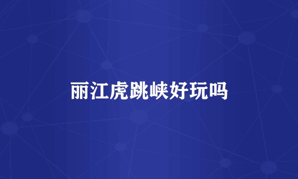 丽江虎跳峡好玩吗