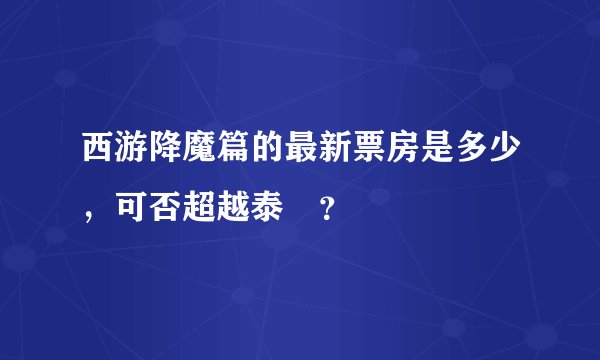 西游降魔篇的最新票房是多少，可否超越泰囧？