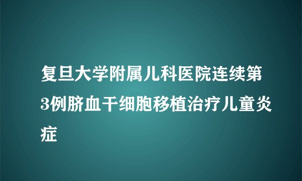 复旦大学附属儿科医院连续第3例脐血干细胞移植治疗儿童炎症