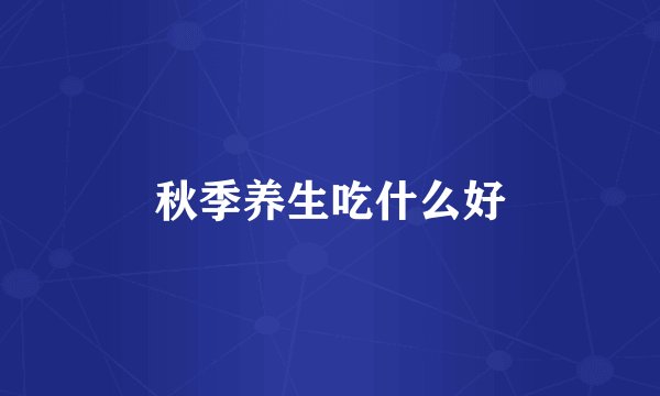 秋季养生吃什么好