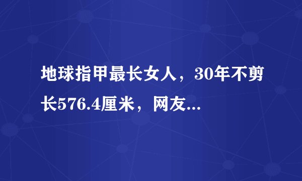 地球指甲最长女人，30年不剪长576.4厘米，网友：上厕所肿么办