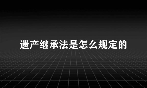 遗产继承法是怎么规定的