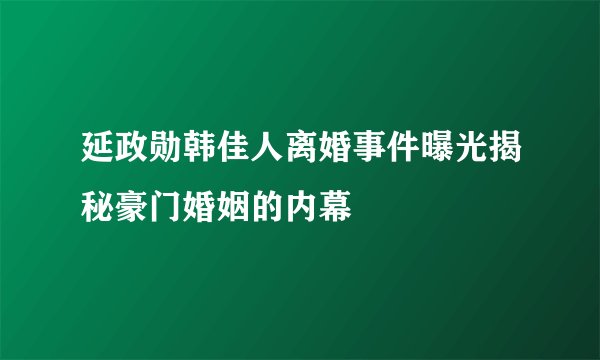 延政勋韩佳人离婚事件曝光揭秘豪门婚姻的内幕