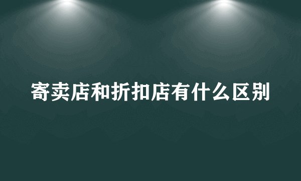 寄卖店和折扣店有什么区别