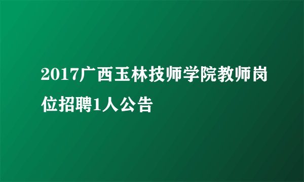 2017广西玉林技师学院教师岗位招聘1人公告