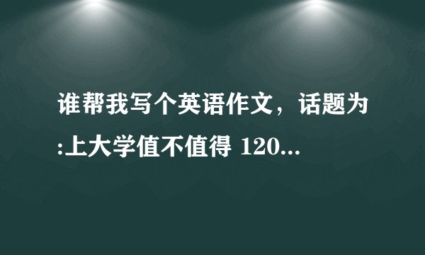 谁帮我写个英语作文，话题为:上大学值不值得 120字左右 万分感谢