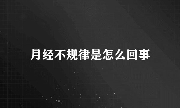 月经不规律是怎么回事