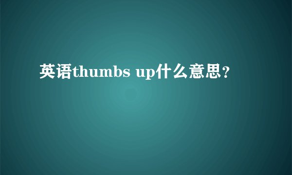 英语thumbs up什么意思？