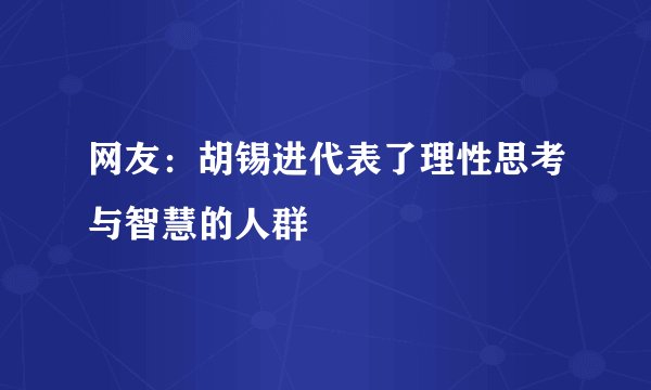 网友：胡锡进代表了理性思考与智慧的人群