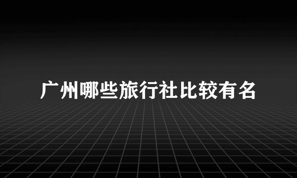 广州哪些旅行社比较有名