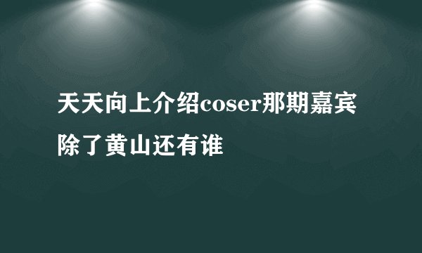 天天向上介绍coser那期嘉宾除了黄山还有谁