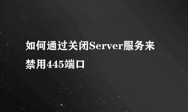 如何通过关闭Server服务来禁用445端口