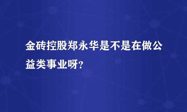 金砖控股郑永华是不是在做公益类事业呀？