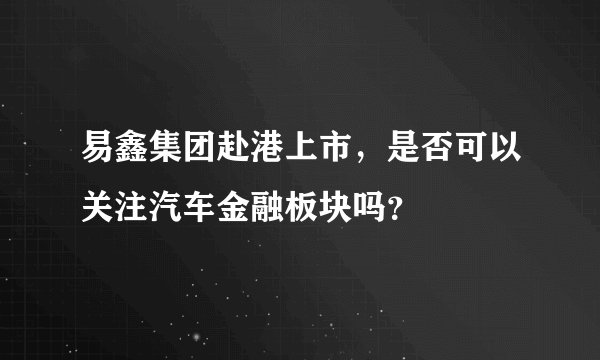 易鑫集团赴港上市，是否可以关注汽车金融板块吗？