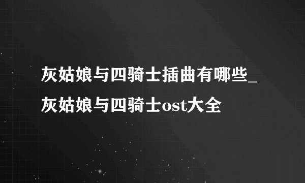 灰姑娘与四骑士插曲有哪些_灰姑娘与四骑士ost大全