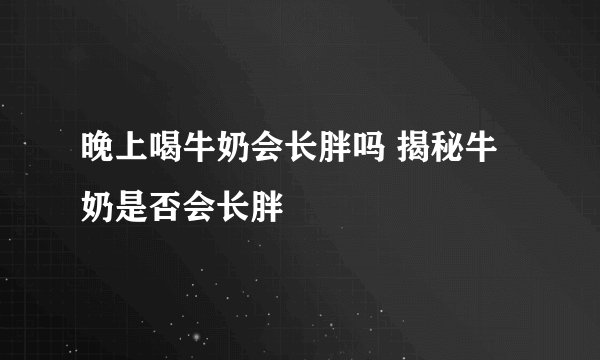 晚上喝牛奶会长胖吗 揭秘牛奶是否会长胖