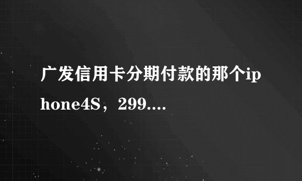 广发信用卡分期付款的那个iphone4S，299.9*18期，大家觉得怎样？是行货吗？