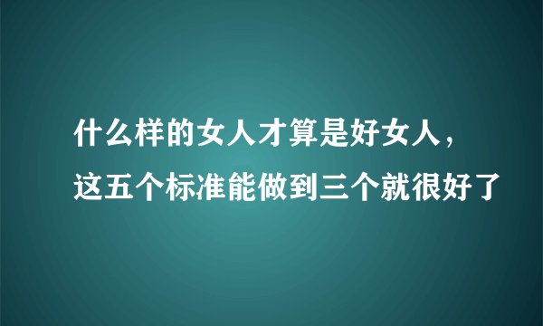 什么样的女人才算是好女人，这五个标准能做到三个就很好了