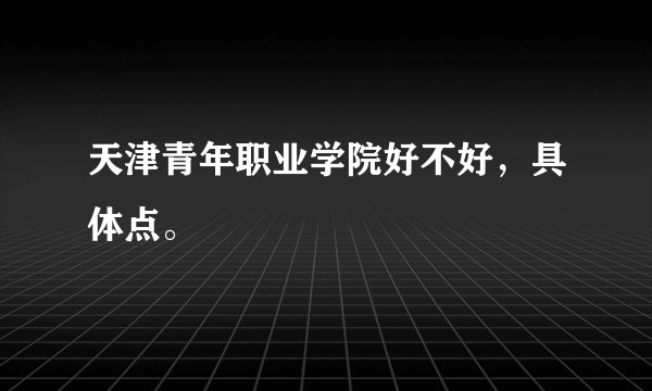 天津青年职业学院好不好，具体点。