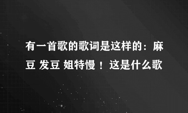 有一首歌的歌词是这样的：麻豆 发豆 姐特慢 ！这是什么歌