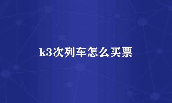 k3次列车怎么买票