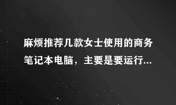 麻烦推荐几款女士使用的商务笔记本电脑，主要是要运行一些财务软件。
