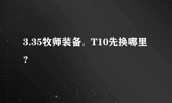 3.35牧师装备。T10先换哪里？
