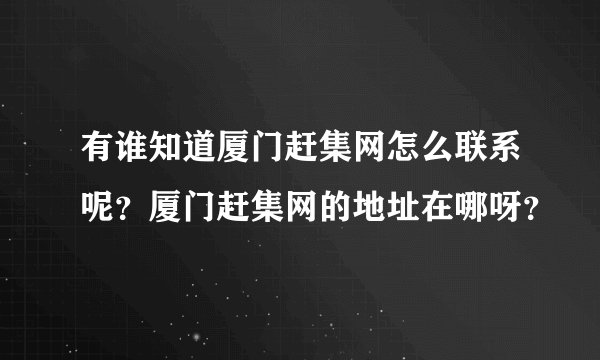 有谁知道厦门赶集网怎么联系呢？厦门赶集网的地址在哪呀？