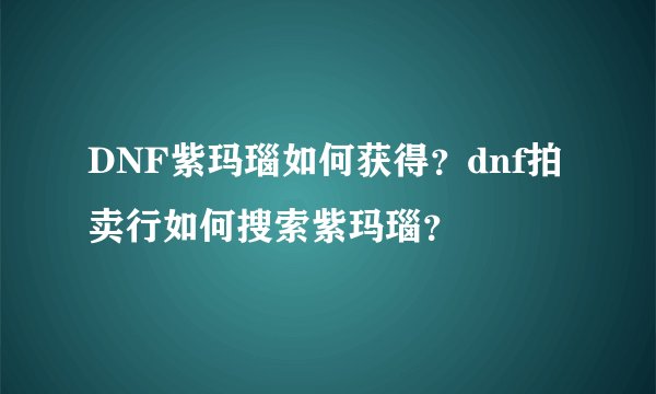 DNF紫玛瑙如何获得？dnf拍卖行如何搜索紫玛瑙？