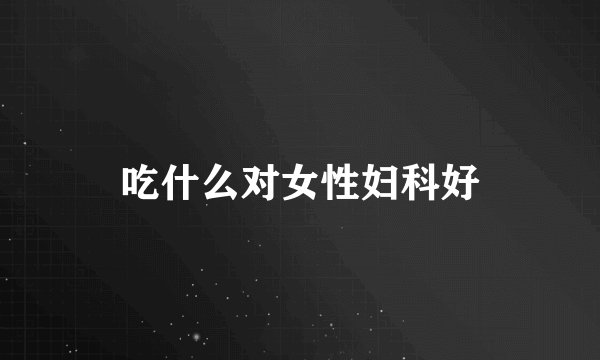 吃什么对女性妇科好