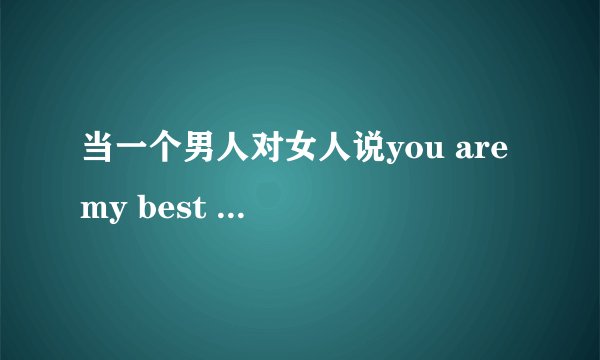 当一个男人对女人说you are my best friend是什么意思？