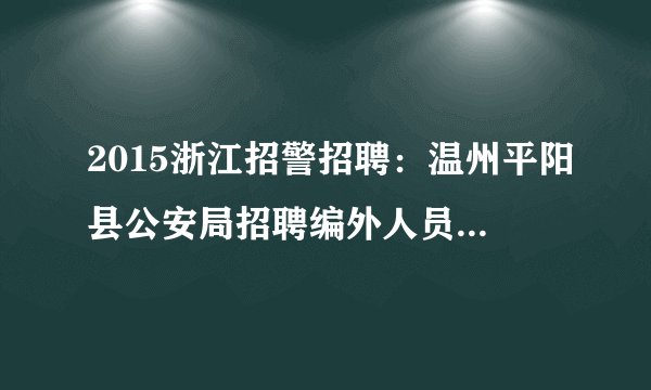 2015浙江招警招聘：温州平阳县公安局招聘编外人员10人公告（面向社会）