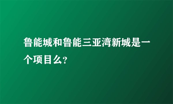 鲁能城和鲁能三亚湾新城是一个项目么？