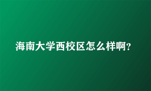 海南大学西校区怎么样啊？