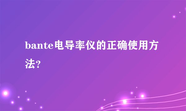 bante电导率仪的正确使用方法？