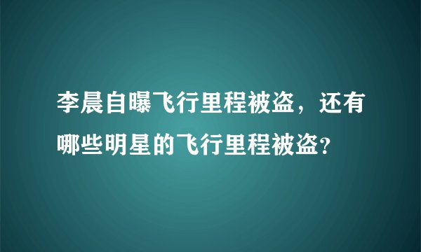 李晨自曝飞行里程被盗，还有哪些明星的飞行里程被盗？