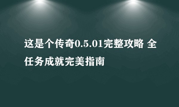 这是个传奇0.5.01完整攻略 全任务成就完美指南