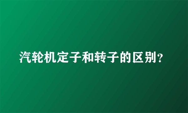 汽轮机定子和转子的区别？