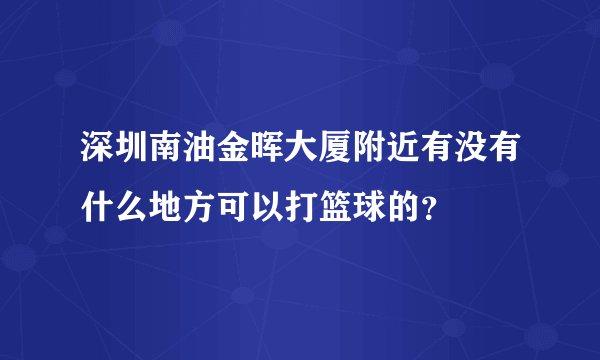 深圳南油金晖大厦附近有没有什么地方可以打篮球的？