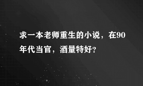 求一本老师重生的小说，在90年代当官，酒量特好？