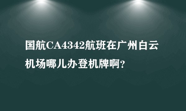 国航CA4342航班在广州白云机场哪儿办登机牌啊？