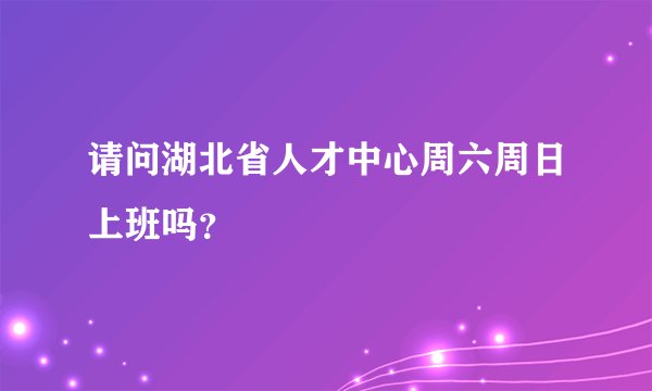 请问湖北省人才中心周六周日上班吗？