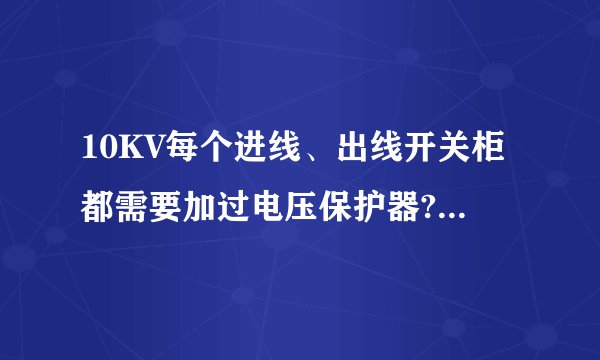 10KV每个进线、出线开关柜都需要加过电压保护器?我认为每段母线上加一个过电压保护器就够啦，请高人指点？
