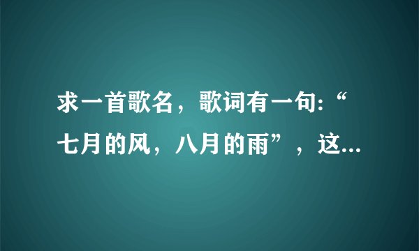 求一首歌名，歌词有一句:“七月的风，八月的雨”，这是什么歌？