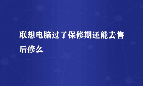 联想电脑过了保修期还能去售后修么